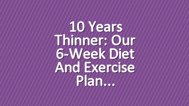 10 Years Thinner: Our 6-Week Diet and Exercise Plan