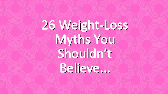26 Weight-Loss Myths You Shouldn’t Believe