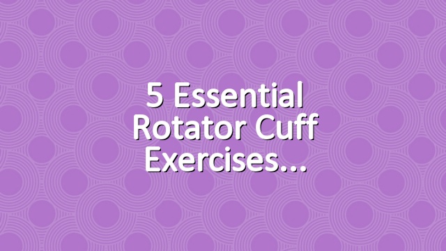 5 Essential Rotator Cuff Exercises