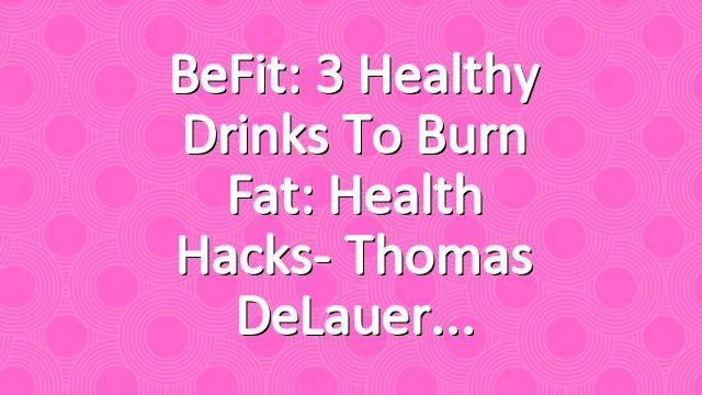 BeFit: 3 Healthy Drinks to Burn Fat: Health Hacks- Thomas DeLauer