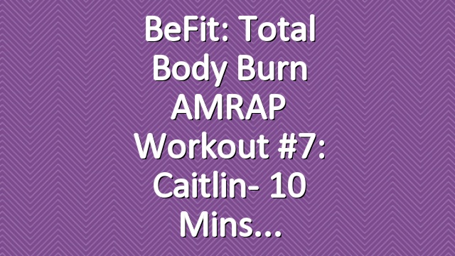 BeFit: Total Body Burn AMRAP Workout #7: Caitlin- 10 Mins