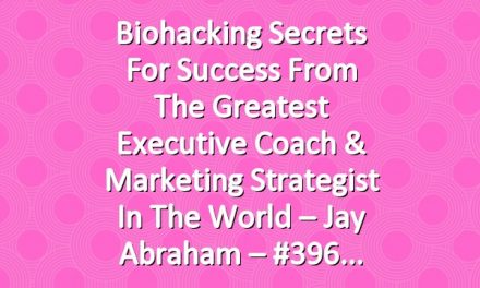 Biohacking Secrets For Success From the Greatest Executive Coach & Marketing Strategist In The World – Jay Abraham – #396
