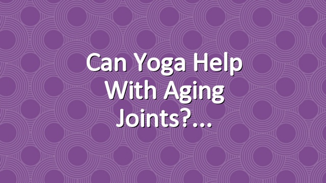 Can Yoga Help with Aging Joints?