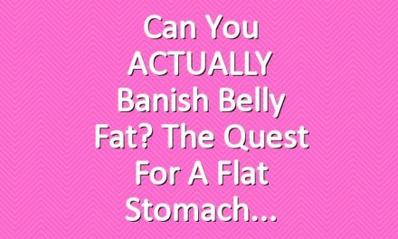Can You ACTUALLY Banish Belly Fat? The Quest for a Flat Stomach