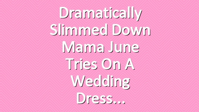 Dramatically Slimmed Down Mama June Tries On a Wedding Dress