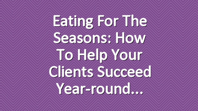 Eating for The Seasons: How to Help Your clients succeed year-round