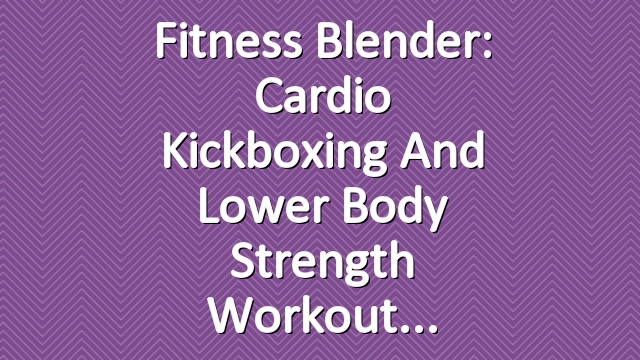 Fitness Blender: Cardio Kickboxing and Lower Body Strength Workout