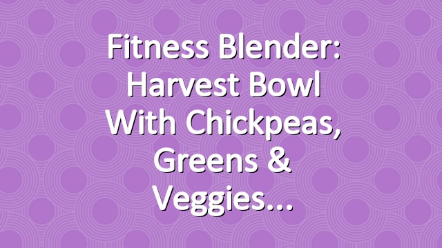 Fitness Blender: Harvest bowl with Chickpeas, Greens & Veggies