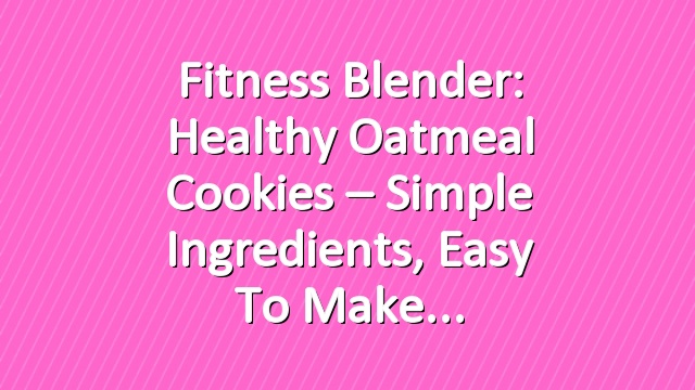 Fitness Blender: Healthy Oatmeal Cookies – Simple Ingredients, Easy to Make