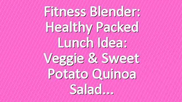 Fitness Blender: Healthy packed lunch idea: Veggie & sweet potato quinoa Salad