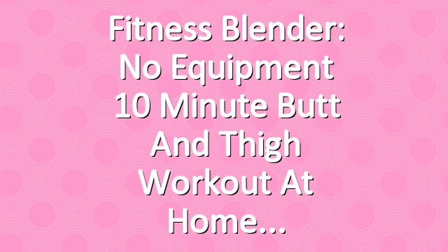 Fitness Blender: No Equipment 10 Minute Butt and Thigh Workout at Home
