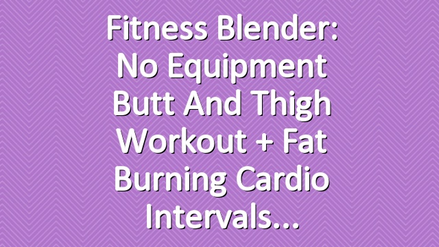 Fitness Blender: No Equipment Butt and Thigh Workout + Fat Burning Cardio Intervals