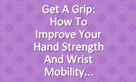 Get A Grip: How to Improve Your Hand Strength And Wrist Mobility