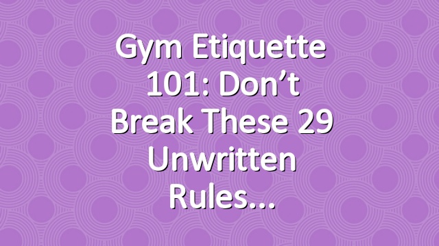 Gym Etiquette 101: Don’t Break These 29 Unwritten Rules
