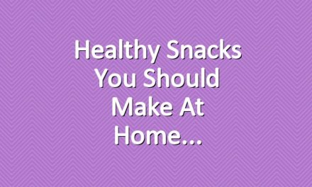 Healthy Snacks You Should Make at Home