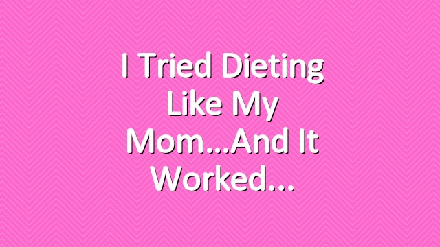 I Tried Dieting Like My Mom…And It Worked