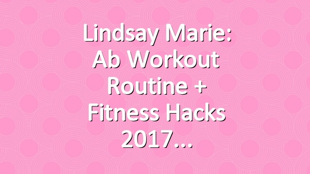 Lindsay Marie: Ab Workout Routine + Fitness Hacks 2017