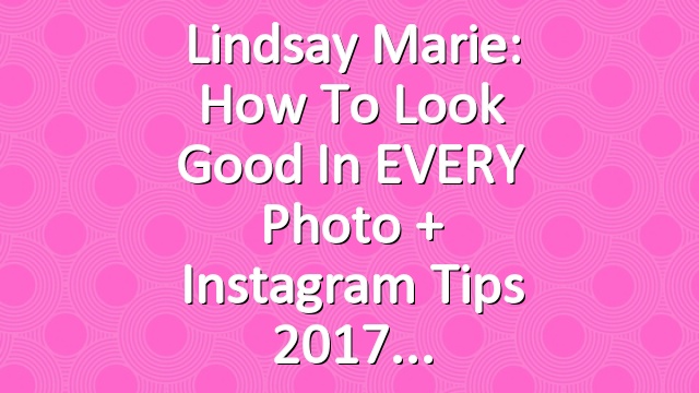 Lindsay Marie: How To Look Good In EVERY Photo + Instagram Tips 2017