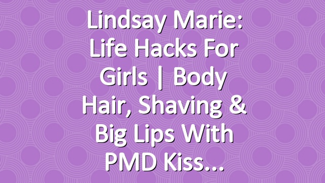 Lindsay Marie: Life Hacks for Girls | Body Hair, Shaving & Big Lips with PMD Kiss