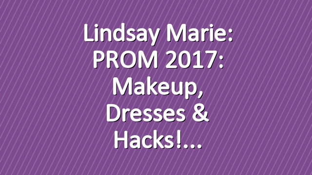 Lindsay Marie: PROM 2017: Makeup, Dresses & Hacks!