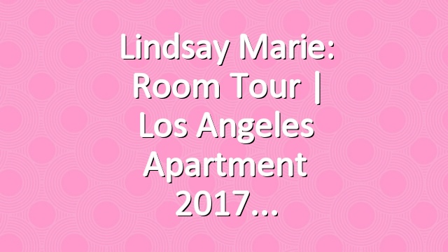 Lindsay Marie: Room Tour | Los Angeles Apartment  2017