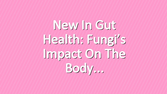 New in Gut Health: Fungi’s Impact on the Body