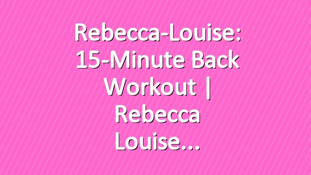 Rebecca-Louise: 15-Minute Back Workout | Rebecca Louise