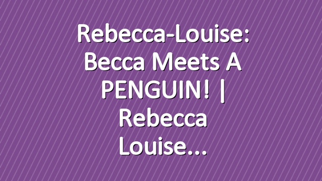 Rebecca-Louise: Becca meets a PENGUIN! | Rebecca Louise
