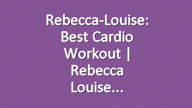 Rebecca-Louise: Best Cardio Workout | Rebecca Louise