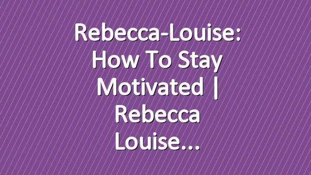Rebecca-Louise: How to Stay Motivated | Rebecca Louise