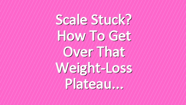Scale Stuck? How To Get Over That Weight-Loss Plateau