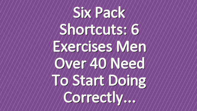Six Pack Shortcuts: 6 Exercises Men Over 40 Need To Start Doing Correctly