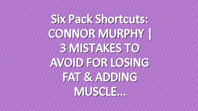 Six Pack Shortcuts: CONNOR MURPHY | 3 MISTAKES TO AVOID FOR LOSING FAT & ADDING MUSCLE