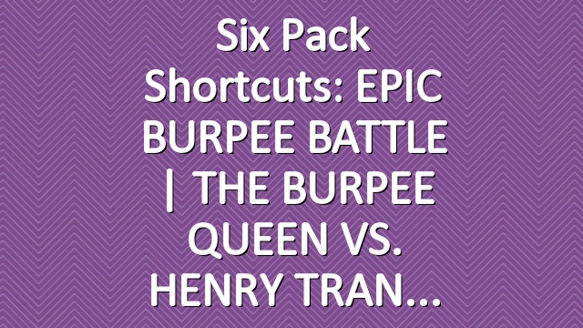 Six Pack Shortcuts: EPIC BURPEE BATTLE | THE BURPEE QUEEN  VS. HENRY TRAN