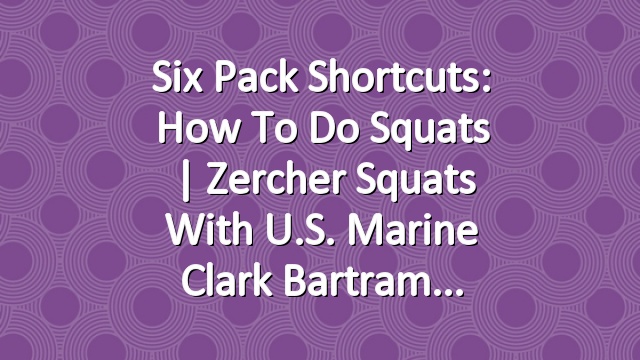 Six Pack Shortcuts: How To Do Squats |  Zercher Squats With U.S. Marine Clark Bartram
