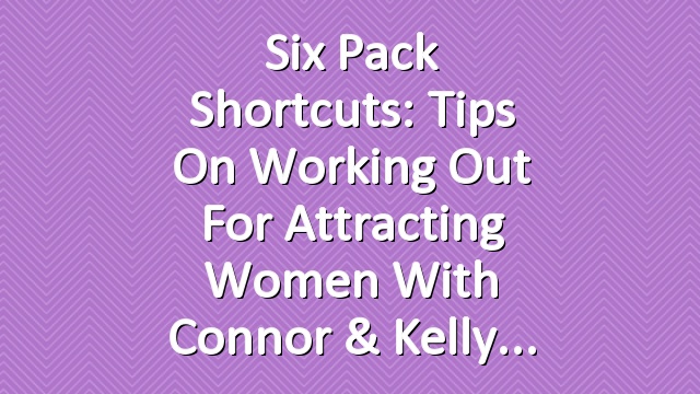 Six Pack Shortcuts: Tips On Working Out For Attracting Women With Connor & Kelly