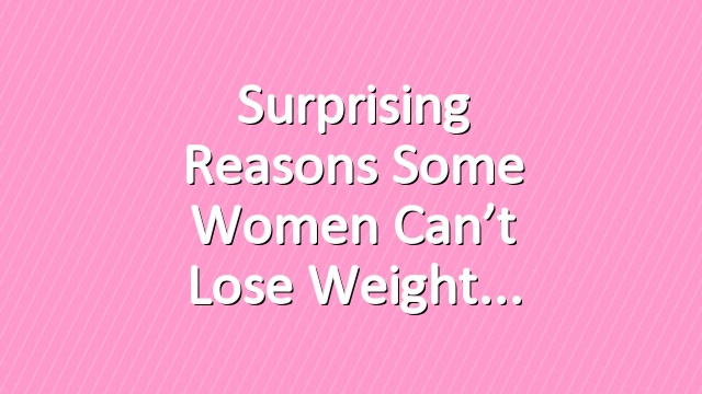 Surprising Reasons Some Women Can’t Lose Weight