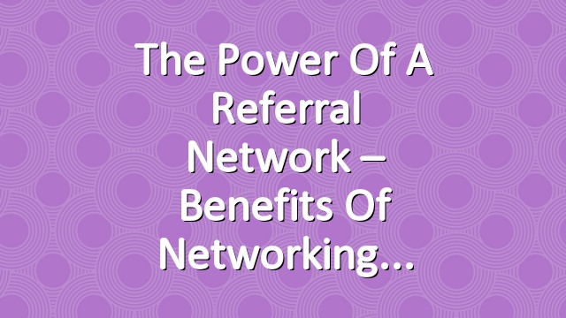 The Power of a Referral Network – Benefits of Networking