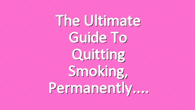 The Ultimate Guide to Quitting Smoking, Permanently.