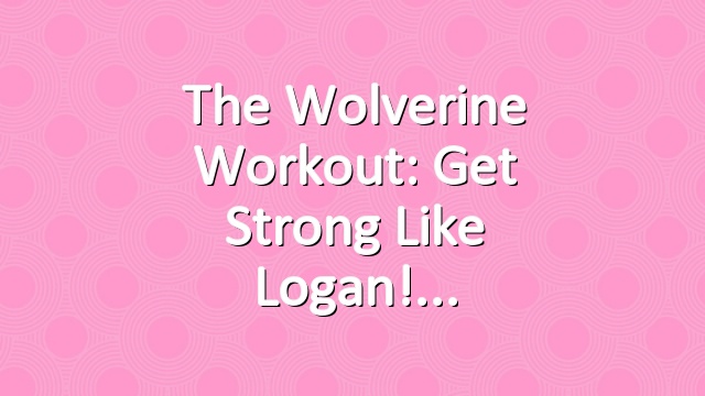 The Wolverine Workout: Get Strong Like Logan!