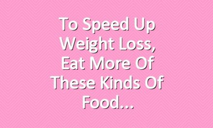 To Speed Up Weight Loss, Eat More of These Kinds of Food
