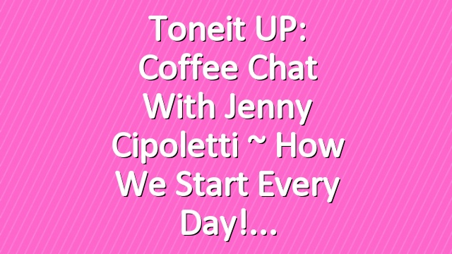 Toneit UP: Coffee Chat with Jenny Cipoletti ~ How We Start Every Day!