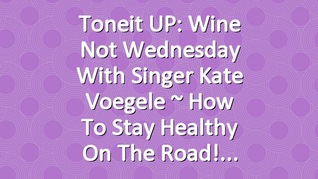 Toneit UP: Wine Not Wednesday with Singer Kate Voegele ~ How To Stay Healthy On The Road!