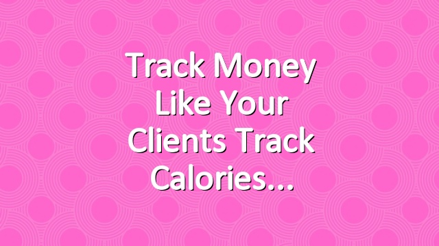 Track Money Like Your Clients Track Calories