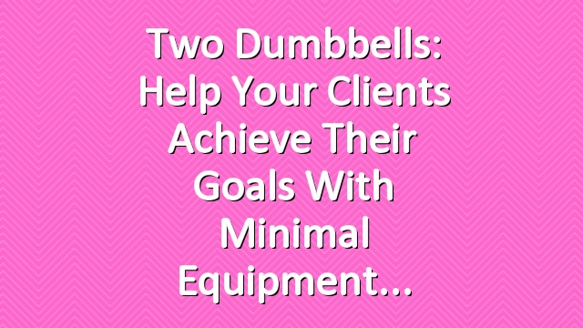 Two Dumbbells: Help Your Clients Achieve Their Goals With Minimal Equipment