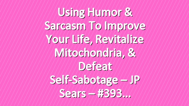 Using Humor & Sarcasm To Improve Your Life, Revitalize Mitochondria, & Defeat Self-Sabotage – JP Sears – #393