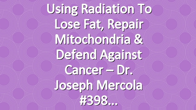Using Radiation To Lose Fat, Repair Mitochondria & Defend Against Cancer – Dr. Joseph Mercola #398
