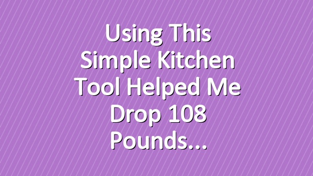 Using This Simple Kitchen Tool Helped Me Drop 108 Pounds