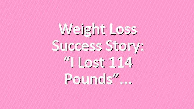 Weight Loss Success Story: “I Lost 114 Pounds”