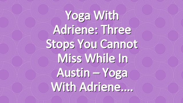 Yoga With Adriene: Three Stops You Cannot Miss While In Austin – Yoga With Adriene.